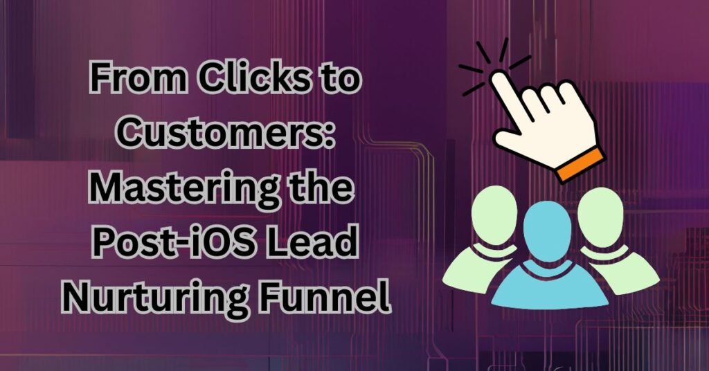 From Clicks to Customers Mastering the Post-iOS Lead Nurturing Funnel
