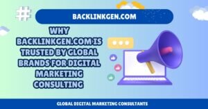 Why Backlinkgen.com Is Trusted by Global Brands for Digital Marketing Consulting